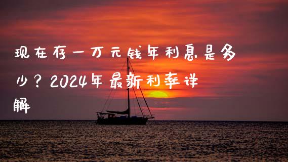 现在存一万元钱年利息是多少？2024年最新利率详解_https://www.qdlswl.com_基金_第1张