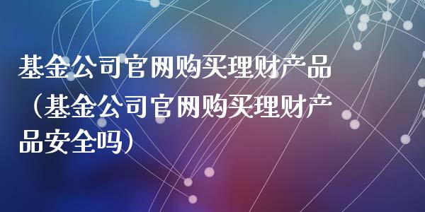 基金公司官网购买理财产品（基金公司官网购买理财产品安全吗）_https://www.qdlswl.com_基金_第1张