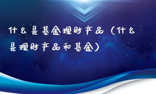 什么是基金理财产品（什么是理财产品和基金）_https://www.qdlswl.com_基金_第1张