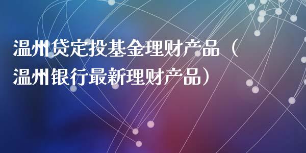 温州贷定投基金理财产品（温州银行最新理财产品）_https://www.qdlswl.com_基金_第1张