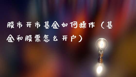 股市开市基金如何操作（基金和股票怎么开户）_https://www.qdlswl.com_基金_第1张