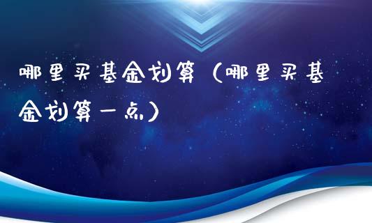 哪里买基金划算（哪里买基金划算一点）_https://www.qdlswl.com_理财_第1张