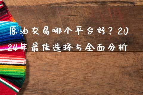 原油交易哪个平台好？2024年最佳选择与全面分析_https://www.qdlswl.com_基金_第1张