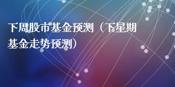 下周股市基金预测（下星期基金走势预测）_https://www.qdlswl.com_理财_第1张