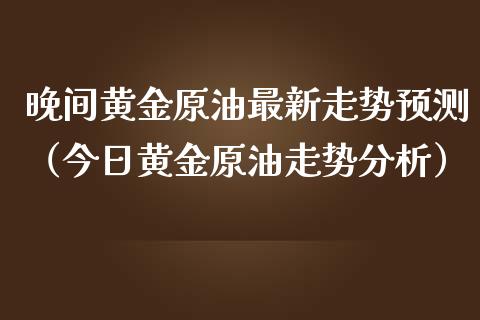 晚间黄金原油最新走势预测(今日黄金原油走势分析)_期货_第1张_青岛财经网 晚间黄金原油最新走势预测(今日黄金原油走势分析)_https://www.qdlswl.com_期货_第1张