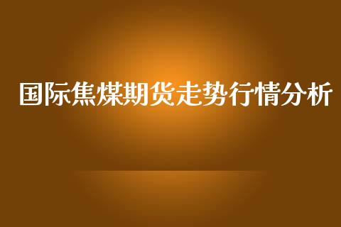 国际焦煤期货走势行情分析_https://www.qdlswl.com_股指_第1张