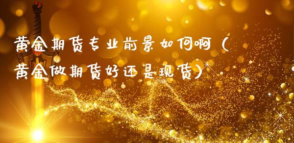 黄金期货专业前景如何啊（黄金做期货好还是现货）_https://www.qdlswl.com_期货_第1张