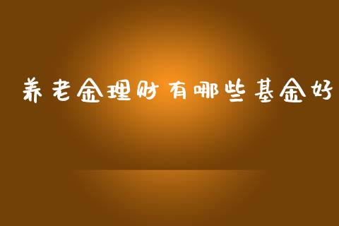 养老金理财有哪些基金好_https://www.qdlswl.com_基金_第1张