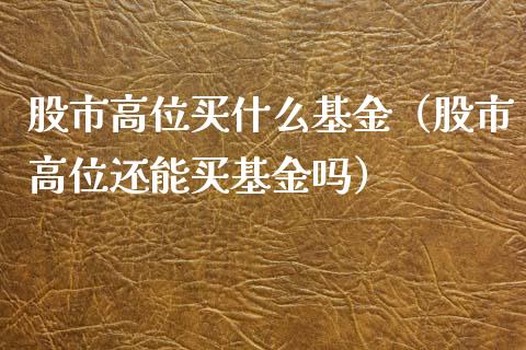 股市高位买什么基金（股市高位还能买基金吗）_https://www.qdlswl.com_基金_第1张