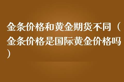 金条价格和黄金期货不同（金条价格是国际黄金价格吗）_https://www.qdlswl.com_股指_第1张