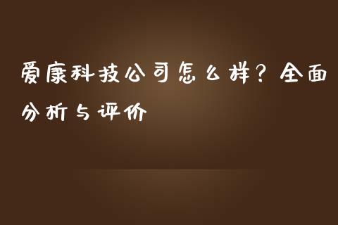 爱康科技公司怎么样？全面分析与评价_https://www.qdlswl.com_期货_第1张