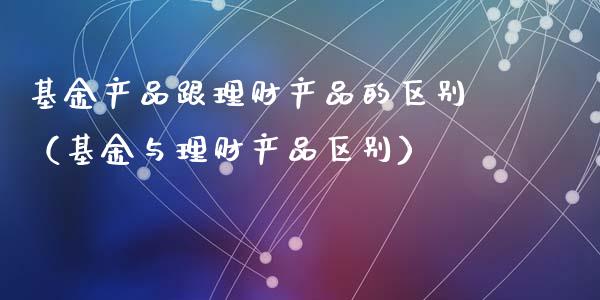 基金产品跟理财产品的区别（基金与理财产品区别）_https://www.qdlswl.com_理财_第1张