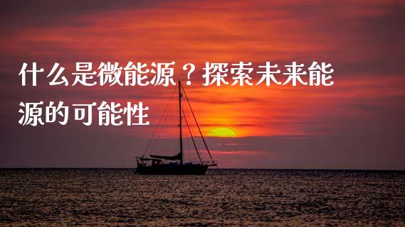 什么是微能源？探索未来能源的可能性_https://www.qdlswl.com_股票_第1张