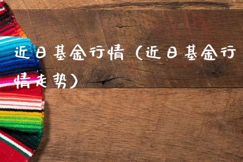 近日基金行情（近日基金行情走势）_https://www.qdlswl.com_基金_第1张