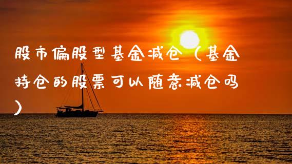 股市偏股型基金减仓（基金持仓的股票可以随意减仓吗）_https://www.qdlswl.com_理财_第1张