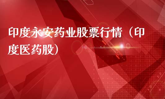印度永安药业股票行情（印度医药股）_https://www.qdlswl.com_内盘_第1张
