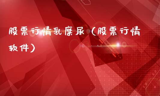 股票行情乳糜尿（股票行情软件）_https://www.qdlswl.com_外盘_第1张