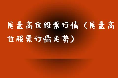 尾盘高位股票行情（尾盘高位股票行情走势）_https://www.qdlswl.com_外盘_第1张