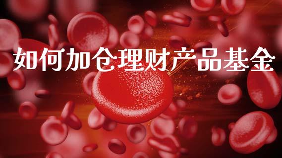如何加仓理财产品基金_https://www.qdlswl.com_基金_第1张