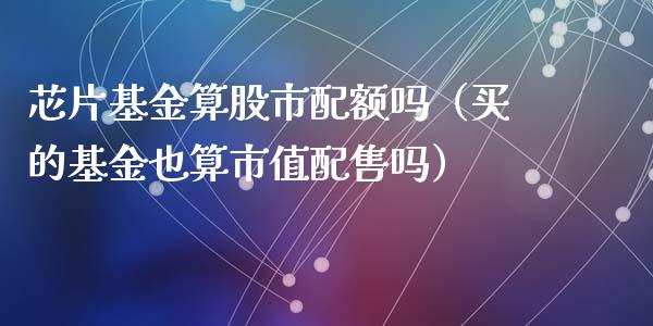 芯片基金算股市配额吗（买的基金也算市值配售吗）_https://www.qdlswl.com_基金_第1张