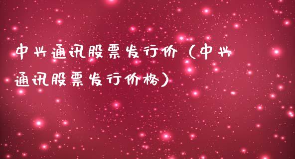 中兴通讯股票发行价（中兴通讯股票发行价格）_https://www.qdlswl.com_内盘_第1张