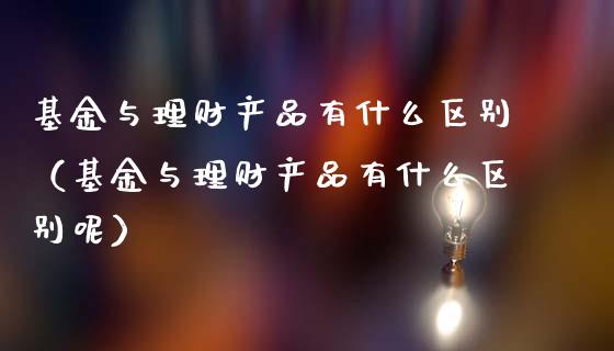 基金与理财产品有什么区别（基金与理财产品有什么区别呢）_https://www.qdlswl.com_理财_第1张