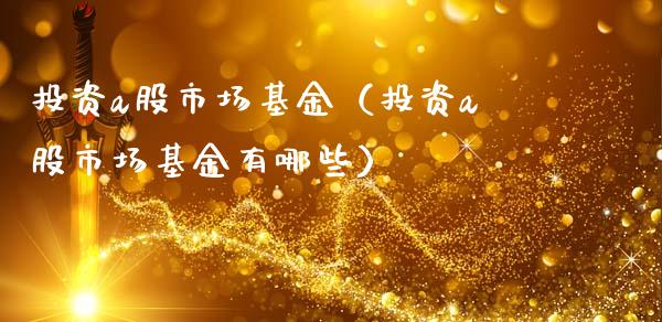 投资a股市场基金（投资a股市场基金有哪些）_https://www.qdlswl.com_基金_第1张