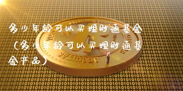 多少年龄可以买理财通基金（多少年龄可以买理财通基金产品）_https://www.qdlswl.com_基金_第1张