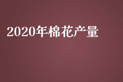 2020年棉花产量_https://www.qdlswl.com_期货_第1张