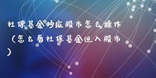 社保基金抄底股市怎么操作（怎么看社保基金进入股市）_https://www.qdlswl.com_基金_第1张