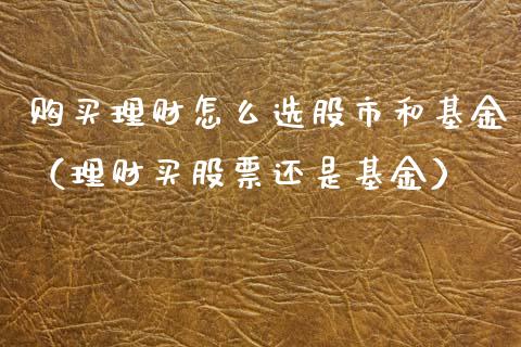 购买理财怎么选股市和基金（理财买股票还是基金）_https://www.qdlswl.com_理财_第1张