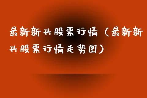 最新新兴股票行情（最新新兴股票行情走势图）_https://www.qdlswl.com_内盘_第1张