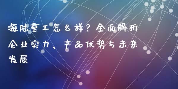 海陆重工怎么样？全面解析企业实力、产品优势与未来发展_https://www.qdlswl.com_外盘_第1张