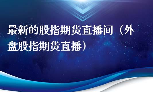 最新的股指期货直播间（外盘股指期货直播）_https://www.qdlswl.com_直播_第1张