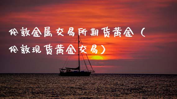 伦敦金属交易所期货黄金（伦敦现货黄金交易）_https://www.qdlswl.com_期货_第1张