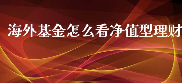 海外基金怎么看净值型理财_https://www.qdlswl.com_基金_第1张