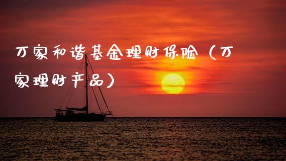 万家和谐基金理财保险（万家理财产品）_https://www.qdlswl.com_基金_第1张
