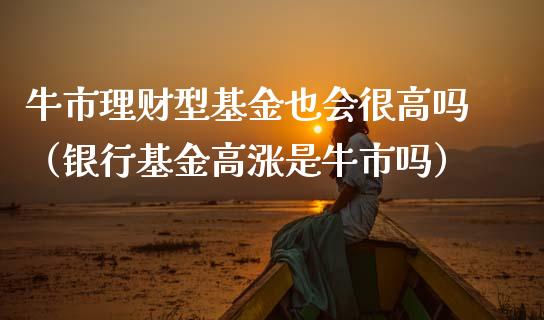 牛市理财型基金也会很高吗（银行基金高涨是牛市吗）_https://www.qdlswl.com_理财_第1张