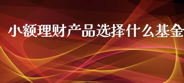 小额理财产品选择什么基金_https://www.qdlswl.com_基金_第1张