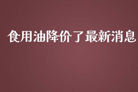 食用油降价了最新消息_https://www.qdlswl.com_直播_第1张
