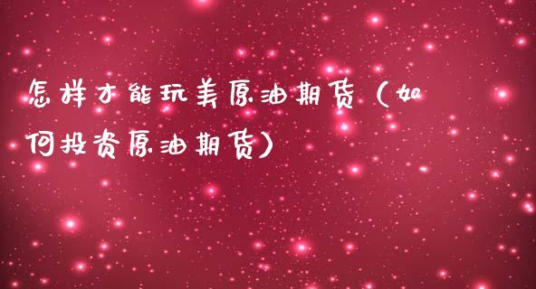 怎样才能玩美原油期货（如何投资原油期货）_https://www.qdlswl.com_期货_第1张