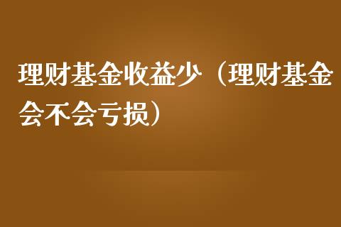 理财基金收益少（理财基金会不会亏损）_https://www.qdlswl.com_基金_第1张