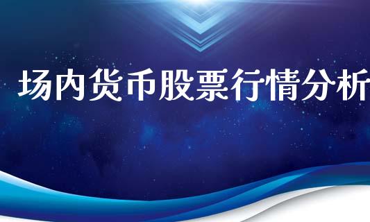 场内货币股票行情分析_https://www.qdlswl.com_股票_第1张