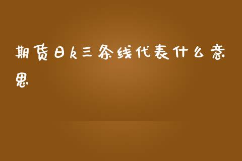 期货日k三条线代表什么意思_https://www.qdlswl.com_外盘_第1张