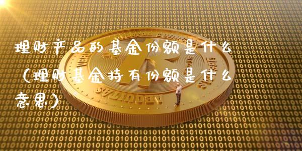 理财产品的基金份额是什么（理财基金持有份额是什么意思）_https://www.qdlswl.com_基金_第1张