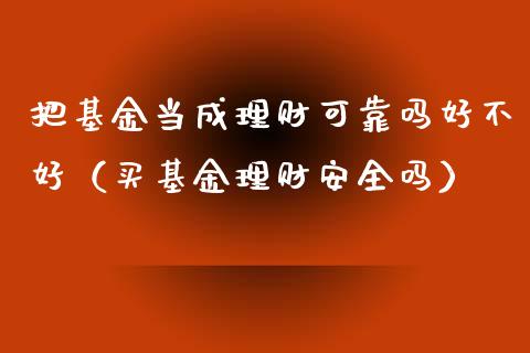 把基金当成理财可靠吗好不好（买基金理财安全吗）_https://www.qdlswl.com_理财_第1张