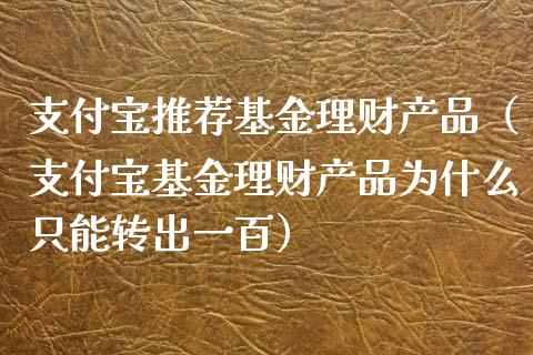 支付宝推荐基金理财产品（支付宝基金理财产品为什么只能转出一百）_https://www.qdlswl.com_理财_第1张