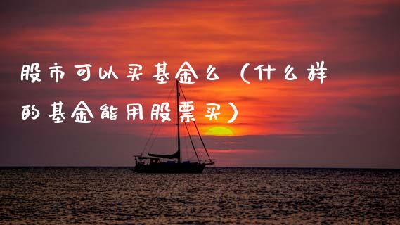 股市可以买基金么（什么样的基金能用股票买）_https://www.qdlswl.com_理财_第1张