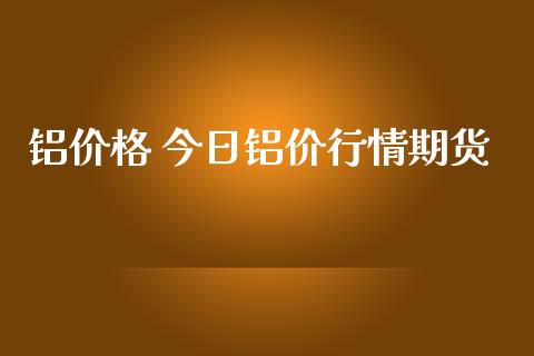 铝价格 今日铝价行情期货_https://www.qdlswl.com_股指_第1张
