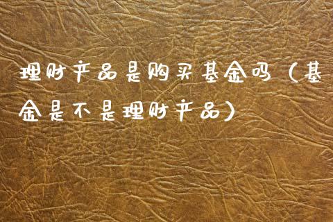 理财产品是购买基金吗（基金是不是理财产品）_https://www.qdlswl.com_基金_第1张